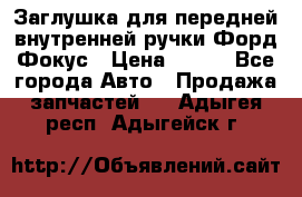 Заглушка для передней внутренней ручки Форд Фокус › Цена ­ 200 - Все города Авто » Продажа запчастей   . Адыгея респ.,Адыгейск г.